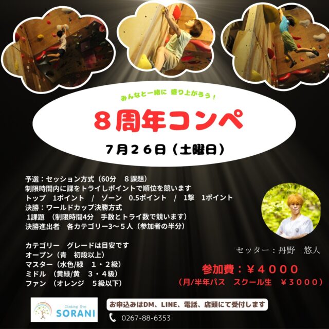 今年もやります！
８周年コンペ開催
７月２６日（土）

個人戦のコンペで
大人・子供一緒に
グレードでカテゴリー分けします
親子で一緒に参加するのも良いですね！

予選はセッション方式（60分10課題）
カテゴリーによってトライする課題は異なります

決勝は1課題（制限時間4分　手数とトライ数で順位を決定）
決勝の人数は参加者によって変わります（目安3～5人）

カテゴリー
オープン（初段以上）
マスター（1・2級）
ミドル　（3・4級）
ファン　（5級以下）

参加費￥4000
（月/半年パス・スクール生￥3000）

参加申し込みはDM/LINE/電話/店頭
にて受付します

ご参加お待ちしております